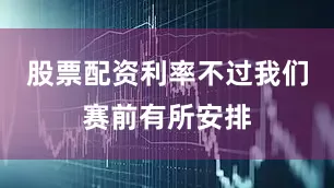 股票配资利率不过我们赛前有所安排