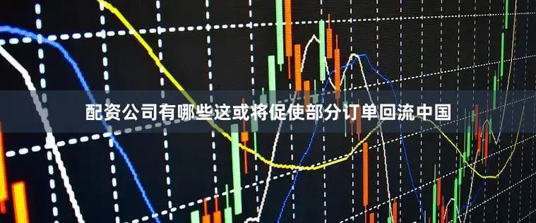 配资公司有哪些这或将促使部分订单回流中国