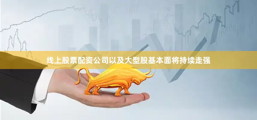 线上股票配资公司以及大型股基本面将持续走强