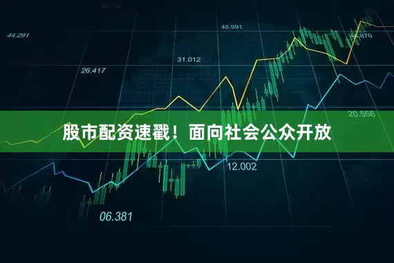 股市配资速戳！面向社会公众开放