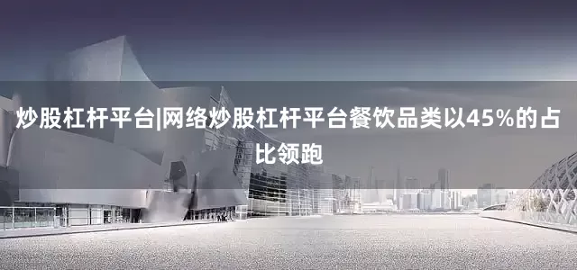 炒股杠杆平台|网络炒股杠杆平台餐饮品类以45%的占比领跑