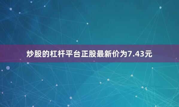 炒股的杠杆平台正股最新价为7.43元