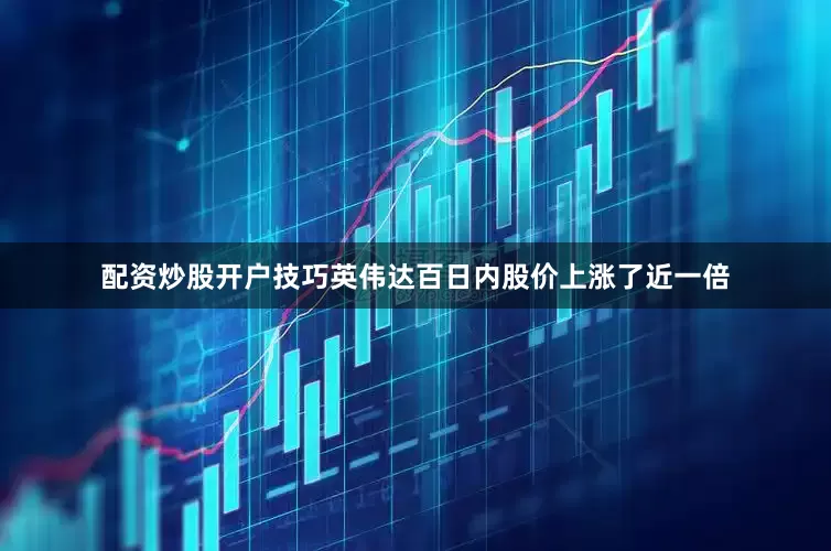 配资炒股开户技巧英伟达百日内股价上涨了近一倍