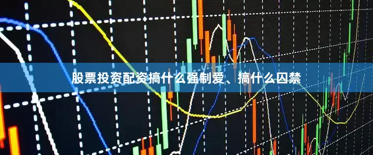 股票投资配资搞什么强制爱、搞什么囚禁