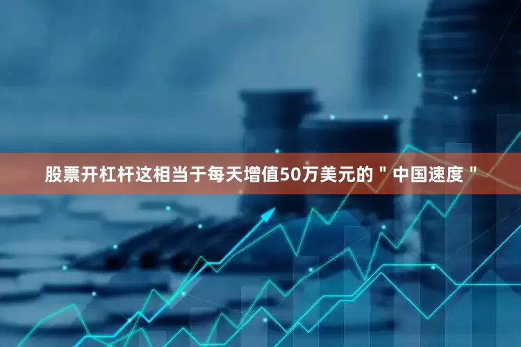 股票开杠杆这相当于每天增值50万美元的＂中国速度＂