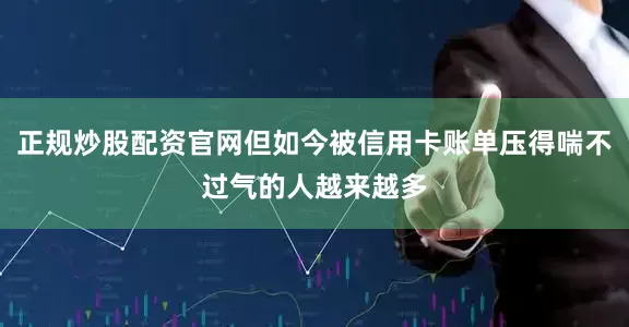 正规炒股配资官网但如今被信用卡账单压得喘不过气的人越来越多