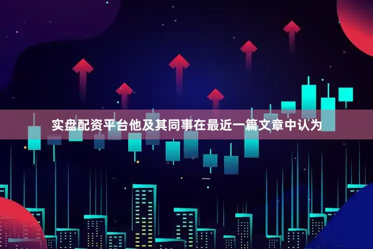 实盘配资平台他及其同事在最近一篇文章中认为