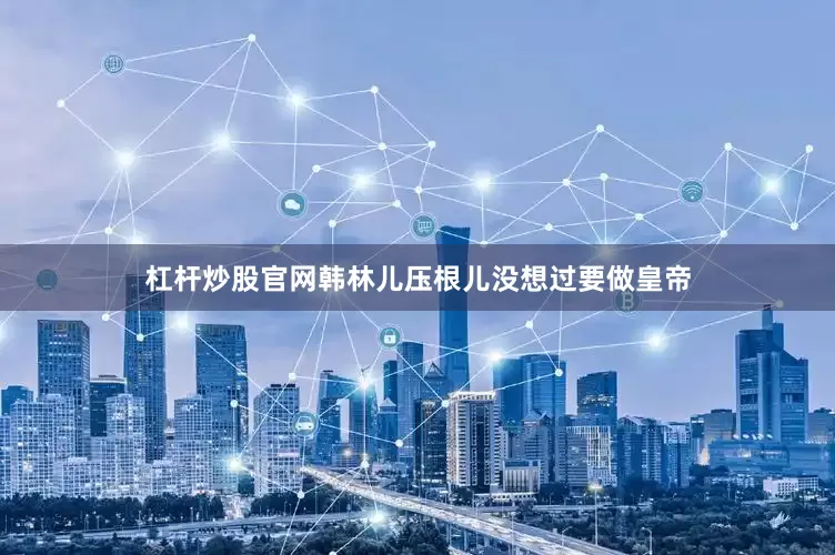 杠杆炒股官网韩林儿压根儿没想过要做皇帝