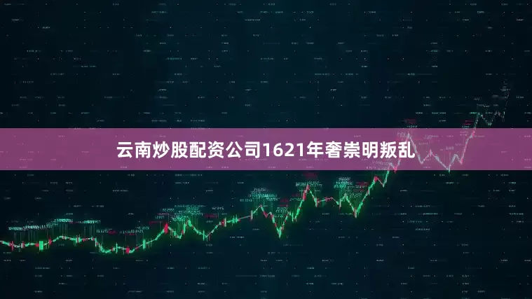云南炒股配资公司1621年奢崇明叛乱
