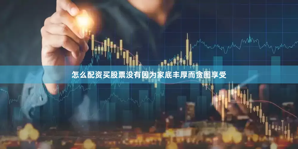 怎么配资买股票没有因为家底丰厚而贪图享受