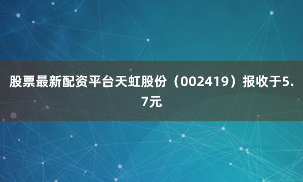 股票最新配资平台天虹股份（002419）报收于5.7元