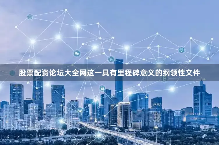 股票配资论坛大全网　　这一具有里程碑意义的纲领性文件