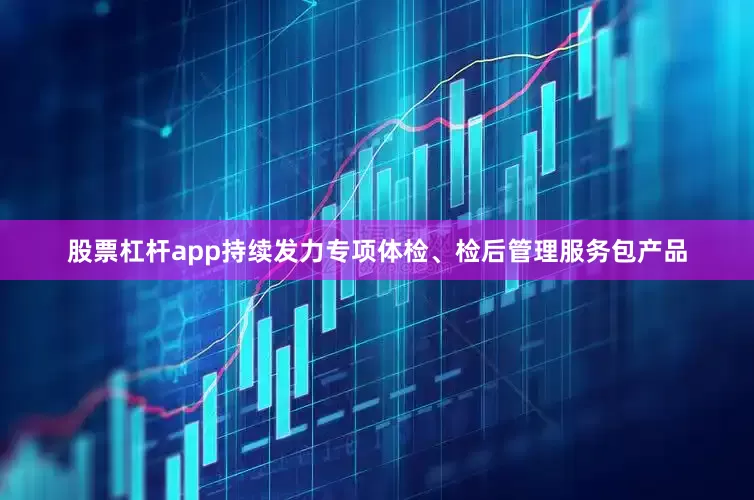 股票杠杆app持续发力专项体检、检后管理服务包产品