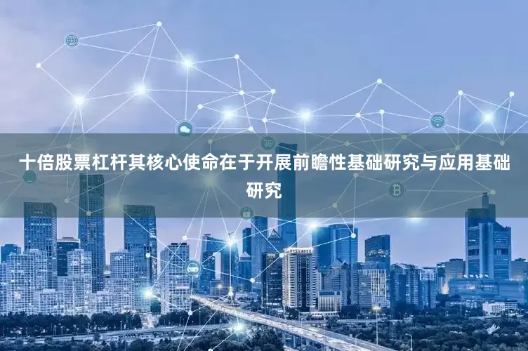 十倍股票杠杆其核心使命在于开展前瞻性基础研究与应用基础研究