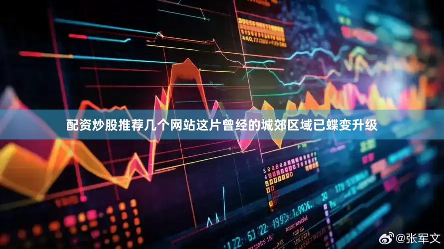 配资炒股推荐几个网站这片曾经的城郊区域已蝶变升级