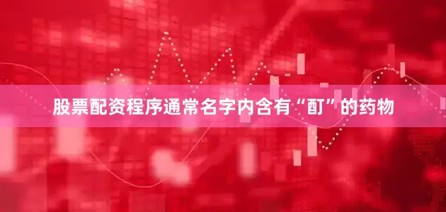 股票配资程序通常名字内含有“酊”的药物