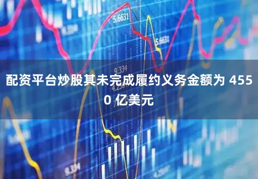 配资平台炒股其未完成履约义务金额为 4550 亿美元
