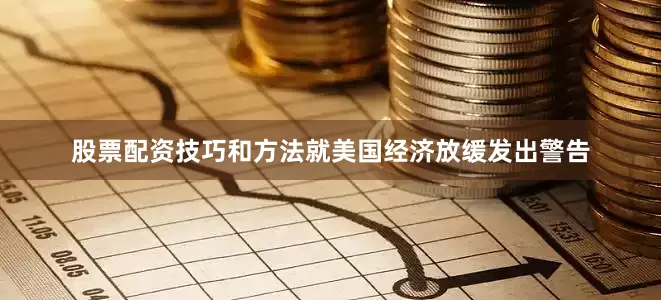 股票配资技巧和方法就美国经济放缓发出警告