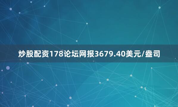 炒股配资178论坛网报3679.40美元/盎司