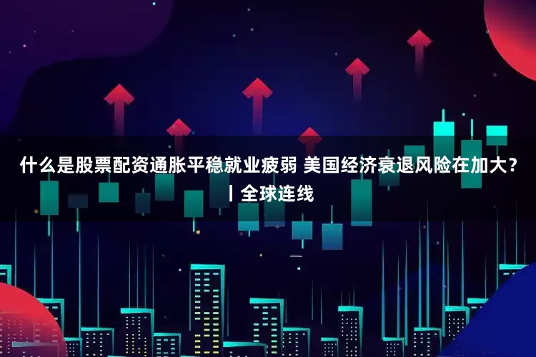 什么是股票配资通胀平稳就业疲弱 美国经济衰退风险在加大？丨全球连线