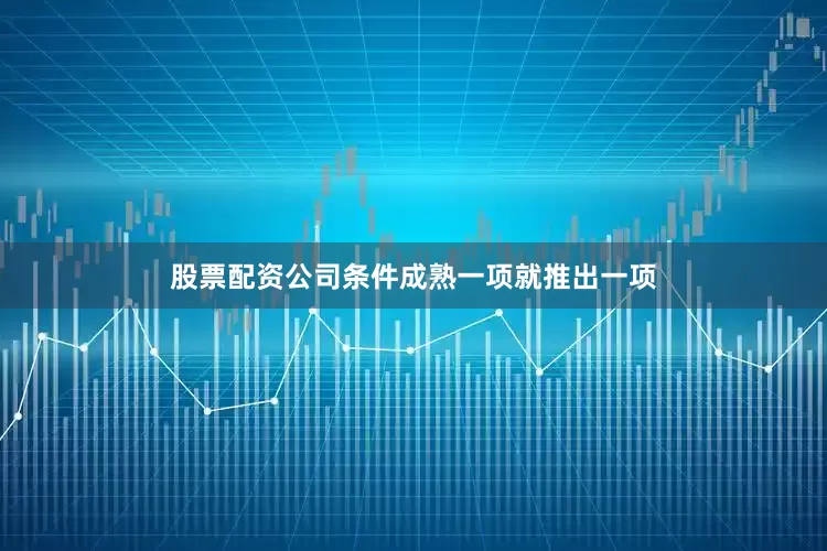 股票配资公司条件成熟一项就推出一项