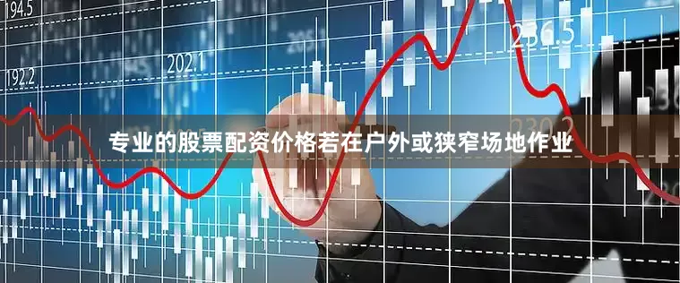 专业的股票配资价格若在户外或狭窄场地作业