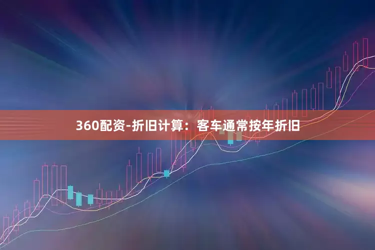 360配资-折旧计算：客车通常按年折旧