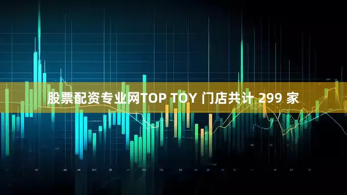 股票配资专业网TOP TOY 门店共计 299 家