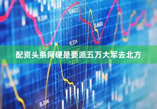 配资头条网硬是要派五万大军去北方