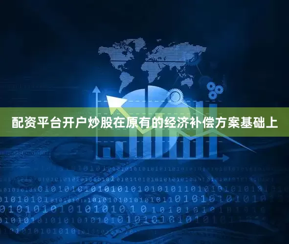 配资平台开户炒股在原有的经济补偿方案基础上