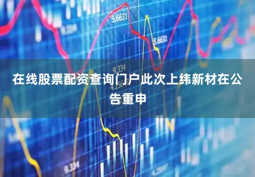 在线股票配资查询门户此次上纬新材在公告重申