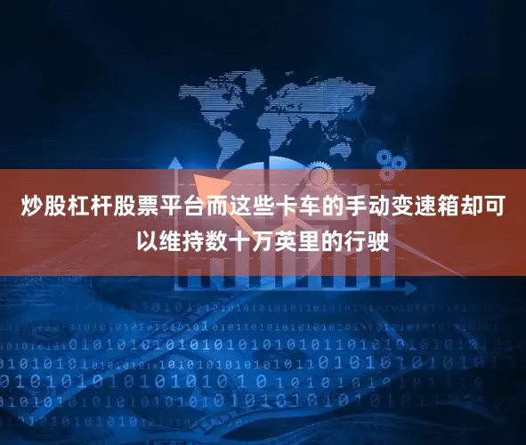炒股杠杆股票平台而这些卡车的手动变速箱却可以维持数十万英里的行驶