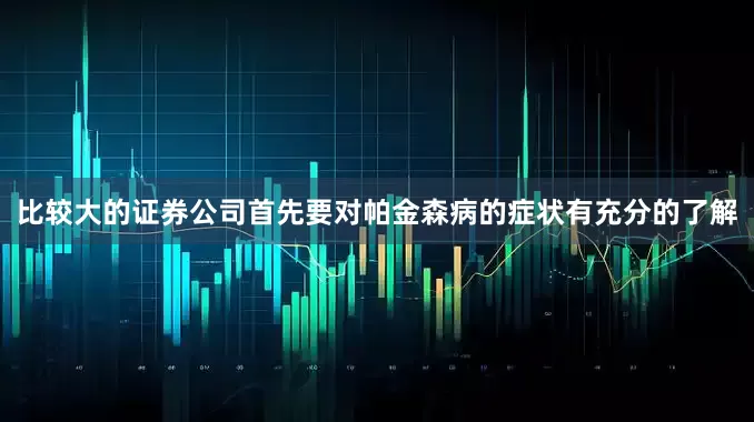比较大的证券公司首先要对帕金森病的症状有充分的了解