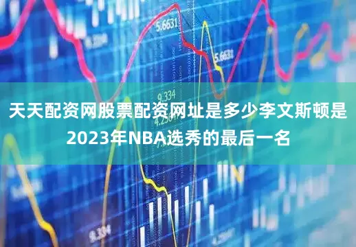 天天配资网股票配资网址是多少　　李文斯顿是2023年NBA选秀的最后一名