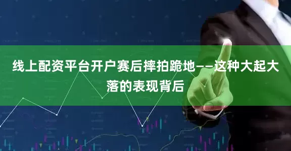 线上配资平台开户赛后摔拍跪地——这种大起大落的表现背后