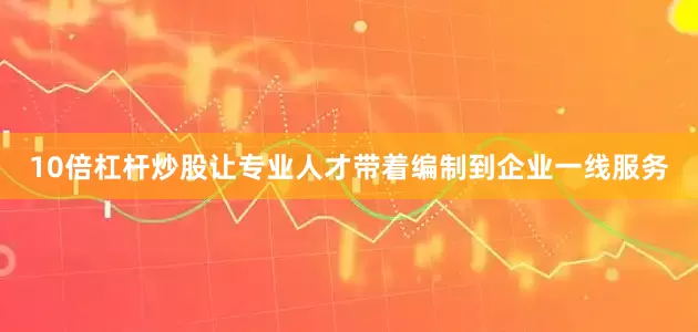 10倍杠杆炒股让专业人才带着编制到企业一线服务